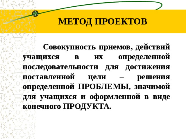 МЕТОД ПРОЕКТОВ  Совокупность приемов, действий учащихся в их определенной последовательности для достижения поставленной цели – решения определенной ПРОБЛЕМЫ, значимой для учащихся и оформленной в виде конечного ПРОДУКТА.   