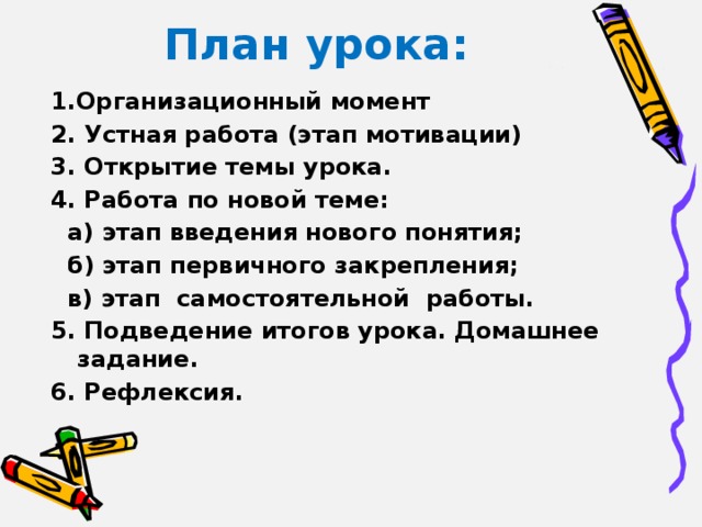 План урока: 1.Организационный момент 2. Устная работа (этап мотивации) 3. Открытие темы урока. 4. Работа по новой теме:  а) этап введения нового понятия;  б) этап первичного закрепления;  в) этап самостоятельной работы. 5. Подведение итогов урока. Домашнее задание. 6. Рефлексия. 