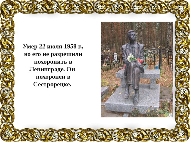 Умер 22 июля 1958 г., но его не разрешили похоронить в Ленинграде. Он похоронен в Сестрорецке. 