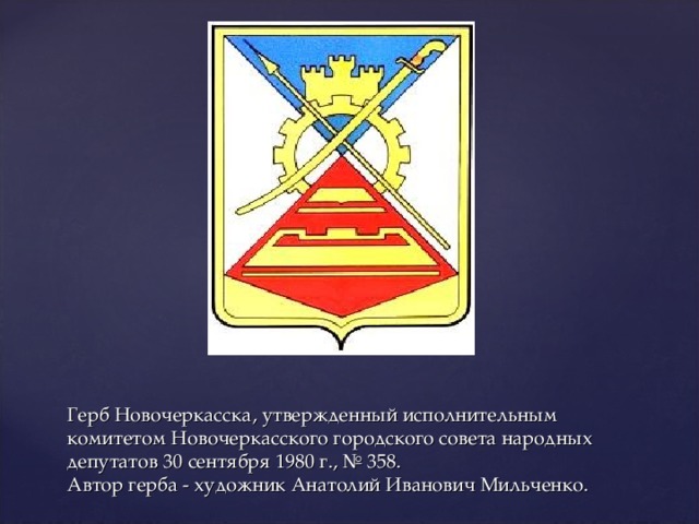 Герб Новочеркасска, утвержденный исполнительным комитетом Новочеркасского городского совета народных депутатов 30 сентября 1980 г., № 358.  Автор герба - художник Анатолий Иванович Мильченко. 