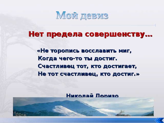 Нет предела совершенству…  «Не торопись восславить миг,  Когда чего-то ты достиг.  Счастливец тот, кто достигает,  Не тот счастливец, кто достиг.»   Николай Доризо Нет предела совершенству…   «Не торопись восславить миг,  Когда чего-то ты достиг.  Счастливец тот, кто достигает,  Не тот счастливец, кто достиг.»   Николай Доризо Нет предела совершенству…   «Не торопись восславить миг,  Когда чего-то ты достиг.  Счастливец тот, кто достигает,  Не тот счастливец, кто достиг.»   Николай Доризо  