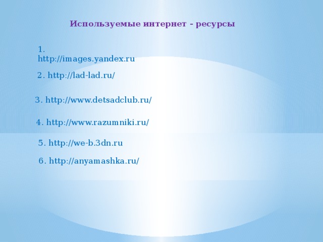Используемые интернет - ресурсы 1. http://images.yandex.ru 2. http://lad-lad.ru/ 3. http://www.detsadclub.ru/ 4. http://www.razumniki.ru/ 5. http://we-b.3dn.ru 6. http://anyamashka.ru/ 