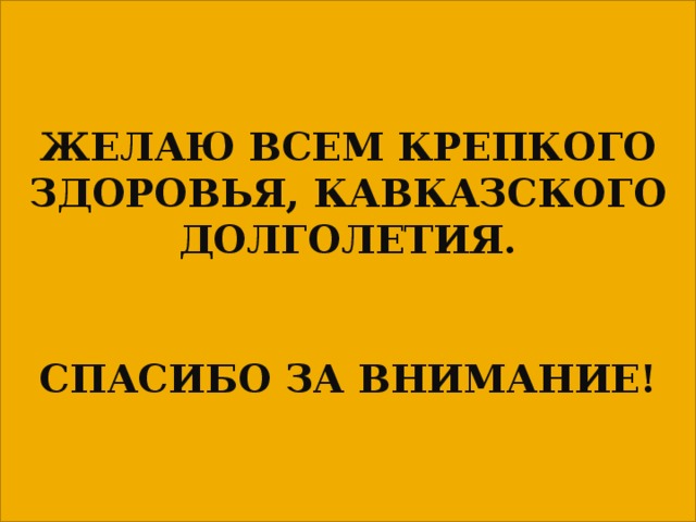 ЖЕЛАЮ ВСЕМ КРЕПКОГО ЗДОРОВЬЯ, КАВКАЗСКОГО ДОЛГОЛЕТИЯ.   СПАСИБО ЗА ВНИМАНИЕ! 