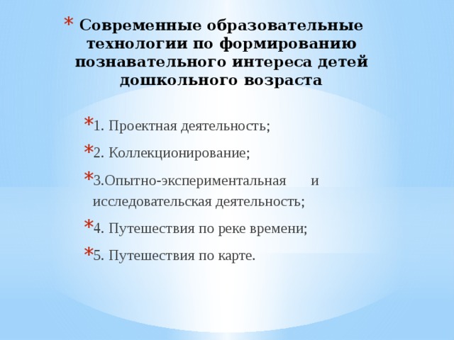 Современные образовательные технологии по формированию познавательного интереса детей дошкольного возраста 1. Проектная деятельность; 2. Коллекционирование; 3.Опытно-экспериментальная и исследовательская деятельность; 4. Путешествия по реке времени; 5. Путешествия по карте. 