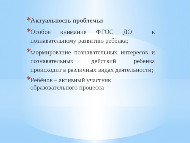 Актуальность проблемы: Особое внимание ФГОС ДО к познавательному развитию ребёнка; Формирование познавательных интересов и познавательных действий ребенка происходит в различных видах деятельности; Ребёнок – активный участник образовательного процесса 