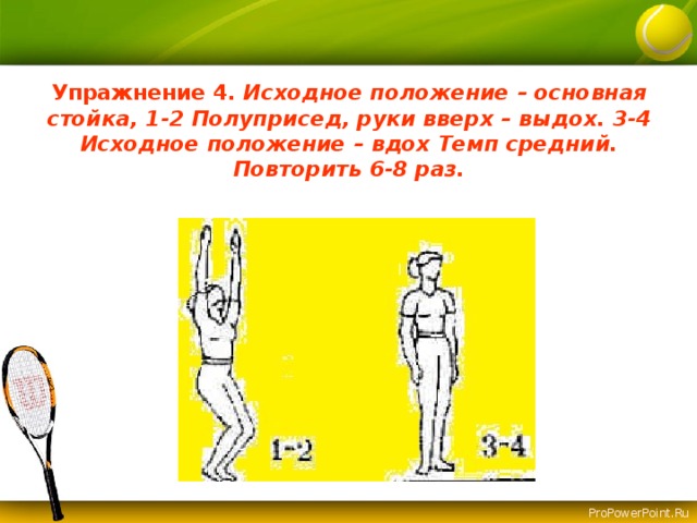 Упражнение 4.  Исходное положение – основная стойка, 1-2 Полуприсед, руки вверх – выдох. 3-4 Исходное положение – вдох Темп средний. Повторить 6-8 раз. 