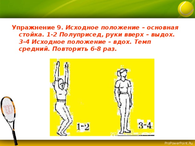 Упражнение 9.  Исходное положение – основная стойка. 1-2 Полуприсед, руки вверх – выдох. 3-4 Исходное положение – вдох. Темп средний. Повторить 6-8 раз.   