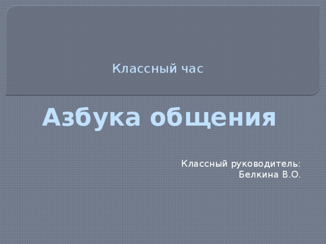 Классный час   Азбука общения Классный руководитель: Белкина В.О. 