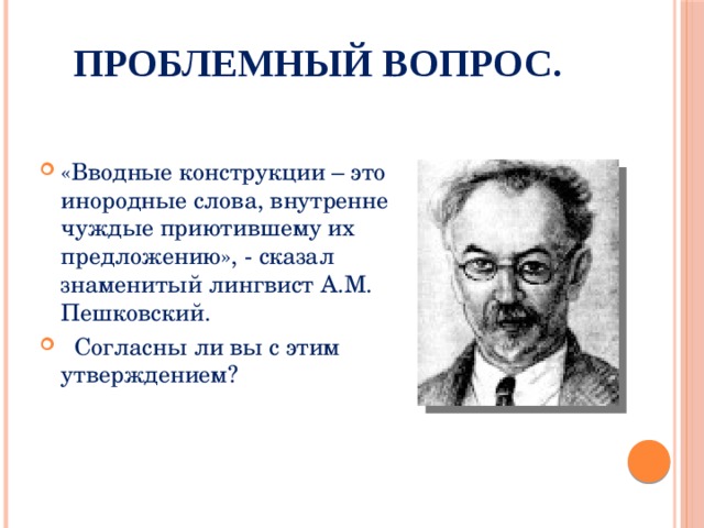 Проблемный вопрос. «Вводные конструкции – это инородные слова, внутренне чуждые приютившему их предложению», - сказал знаменитый лингвист А.М. Пешковский.  Согласны ли вы с этим утверждением? 