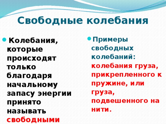 Свободные колебания Примеры свободных колебаний: колебания груза, прикрепленного к пружине, или груза, подвешенного на нити. Колебания, которые происходят только благодаря начальному запасу энергии принято называть свободными колебаниями . 