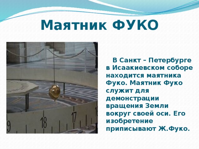 Маятник ФУКО  В Санкт – Петербурге в Исаакиевском соборе находится маятника Фуко. Маятник Фуко служит для демонстрации вращения Земли вокруг своей оси. Его изобретение приписывают Ж.Фуко.  
