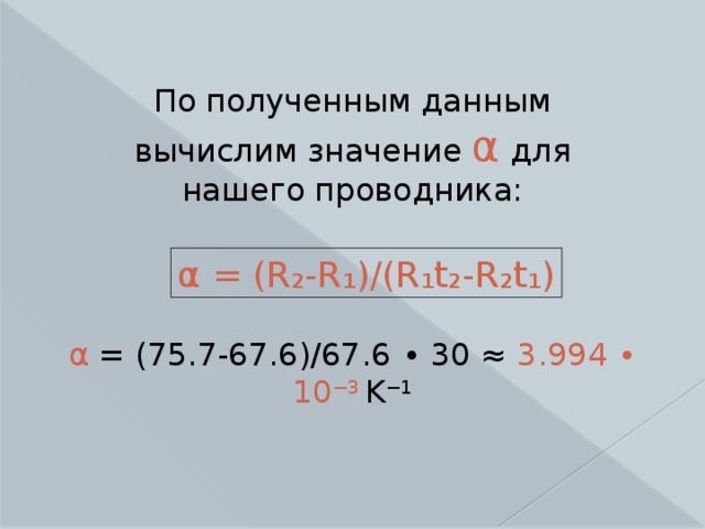 По полученным данным вычислим значение α для нашего проводника: α = (R₂-R₁)/(R₁t₂-R₂t₁) α = (75.7-67.6)/67.6 ∙ 30 ≈ 3.994 ∙ 10 −3 K −1 