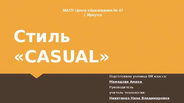 МАОУ Центр образования № 47  г. Иркутск Стиль « CASUAL » Подготовила ученица 8М класса: Мамедова Амина Руководитель учитель технологии: Никитенко Нина Владимировна 