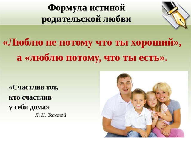 Формула истиной  родительской любви   «Люблю не потому что ты хороший», а «люблю потому, что ты есть».  «Счастлив тот, кто счастлив у себя дома»   Л. Н. Толстой  