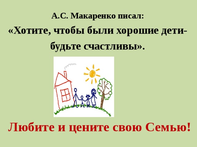 А.С. Макаренко писал: «Хотите, чтобы были хорошие дети- будьте счастливы».  Любите и цените свою Семью!   
