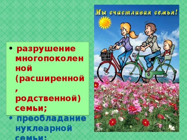 • разрушение многопоколенной (расширенной, родственной) семьи; • преобладание нуклеарной семьи;  