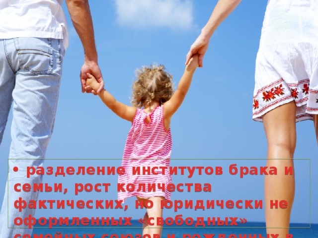 • разделение институтов брака и семьи, рост количества фактических, но юридически не оформленных «свободных» семейных союзов и рожденных в них детей; 