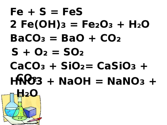 Fe + S = FeS   2 Fe(OH) 3 = Fe 2 O 3 + H 2 O   BaCO 3 = BaO + CO 2   S + O 2 = SO 2   CaCO 3 + SiO 2 = CaSiO 3 + CO 2   HNO3 + NaOH = NaNO 3 + H 2 O   