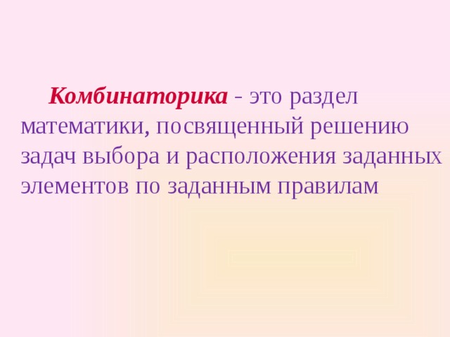 Комбинаторика - это раздел математики, посвященный решению задач выбора и расположения заданных элементов по заданным правилам 