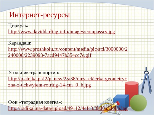 Интернет-ресурсы Циркуль: http://www.daviddarling.info/images/compasses.jpg  Карандаш: http://www.proshkolu.ru/content/media/pic/std/3000000/2240000/2239093-7acd9447b354cc7e.gif  Угольник-транспортир: http://p.alejka.pl/i2/p_new/25/38/duza-ekierka-geometryczna-z-uchwytem-rotring-14-cm_0_b.jpg  Фон «тетрадная клетка»: http://radikal.ua/data/upload/49112/4efc3/3bd0a3d6bb.jpg  