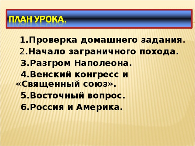 1.Проверка домашнего задания .  2 .Начало заграничного похода.  3.Разгром Наполеона.  4.Венский конгресс и «Священный союз».  5.Восточный вопрос.  6.Россия и Америка. 