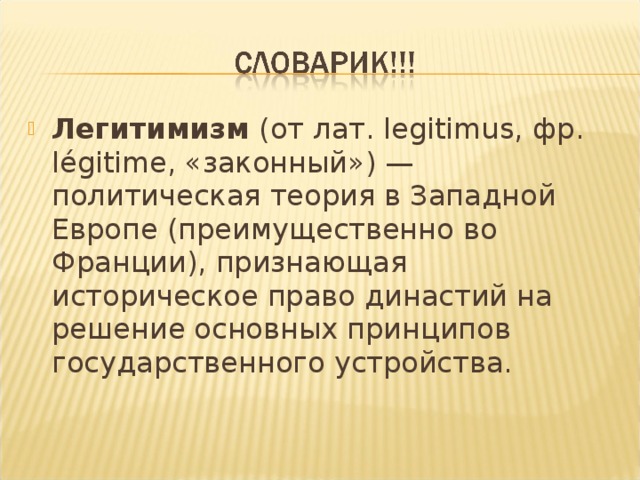 Легитимизм (от лат. legitimus, фр. légitime, «законный») — политическая теория в Западной Европе (преимущественно во Франции), признающая историческое право династий на решение основных принципов государственного устройства. 