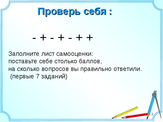 Проверь себя :  - + - + - + + Заполните лист самооценки: поставьте себе столько баллов, на сколько вопросов вы правильно ответили.  (первые 7 заданий) 2 2