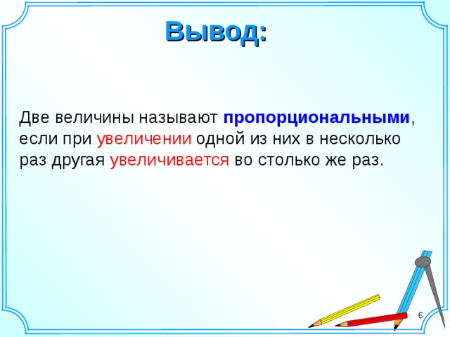 Вывод: Две величины называют пропорциональными , если при увеличении одной из них в несколько раз другая увеличивается во столько же раз. 6 6