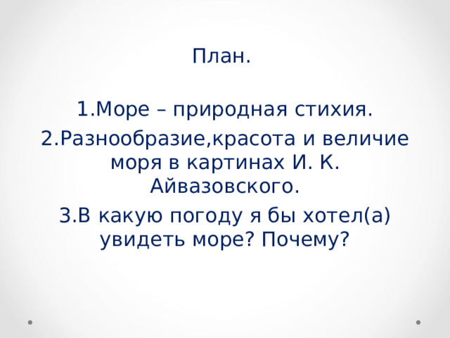 План. Море – природная стихия. Разнообразие,красота и величие моря в картинах И. К. Айвазовского. В какую погоду я бы хотел(а) увидеть море? Почему? 