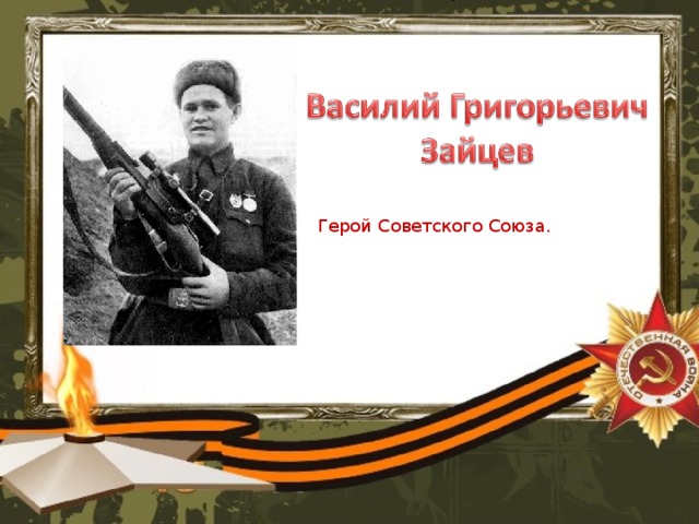 Герой Советского Союза.   Более 300 гитлеровцев уничтожил Василий Григорьевич Зайцев в уличных боях. Многих бойцов обучил снайперскому искусству. Много раз ему приходилось вступать в единоборство с гитлеровскими снайперами, и каждый раз он выходил победителем. Но особенно прославил Зайцева снайперский поединок с начальником берлинской школы снайперов майором Кёнингсом, присланным в Сталинград со специальным заданием активизировать снайперское движение в немецких войсках. Ему за меткий огонь в Сталинграде было присвоено звание Героя Советского Союза.  