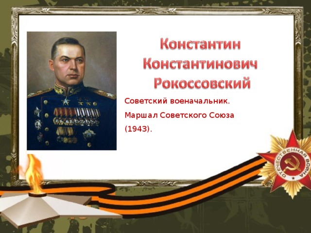 Советский военачальник.  Маршал Советского Союза (1943).   В ходе завершающего этапа Сталинградской битвы Рокоссовский возглавлял действия Донского фронта, которые должны были в ходе операции «Уран» нанести удар с севера по растянутым флангам немецких войск и их союзников. Войска Рокоссовского полностью справились с поставленной задачей: прорвав глубоко эшелонированную оборону, они сковали противника и не позволили ему парировать мощные удары по флангам 6-й немецкой армии. 23 ноября 1942 г. войска Юго-Западного и Сталинградского фронтов замкнули кольцо окружения, в котором оказалась почти 300-тысячная вражеская группировка.     