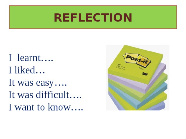 REFLECTION I learnt…. I liked… It was easy…. It was difficult…. I want to know…. 