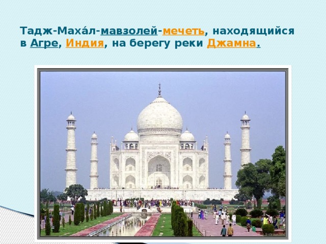 Тадж-Маха́л- мавзолей - мечеть , находящийся в  Агре ,  Индия , на берегу реки  Джамна .   