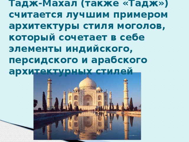 Тадж-Махал (также «Тадж») считается лучшим примером архитектуры стиля моголов, который сочетает в себе элементы индийского, персидского и арабского архитектурных стилей 