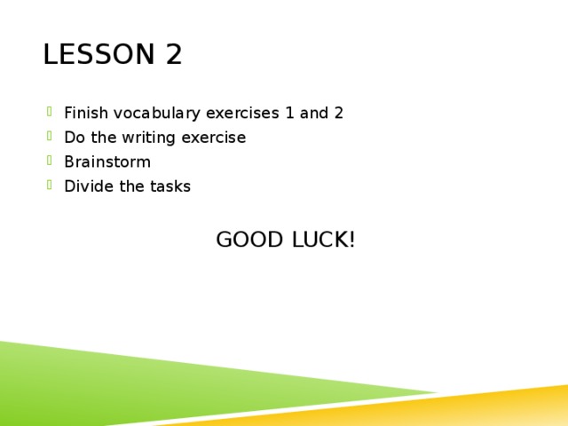 LESSON 2 Finish vocabulary exercises 1 and 2 Do the writing exercise Brainstorm Divide the tasks GOOD LUCK! 
