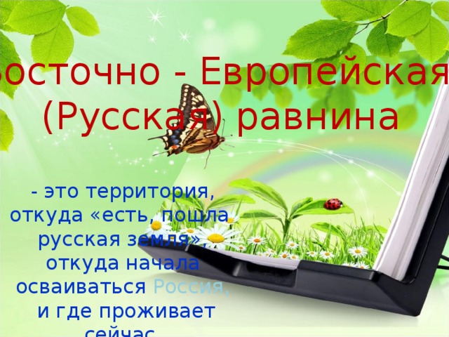 Восточно - Европейская (Русская) равнина - это территория, откуда «есть, пошла русская земля», откуда начала осваиваться Россия,  и где проживает сейчас 60% населения страны. 