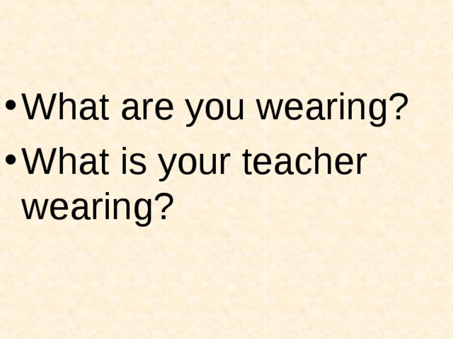 What are you wearing? What is your teacher wearing? 