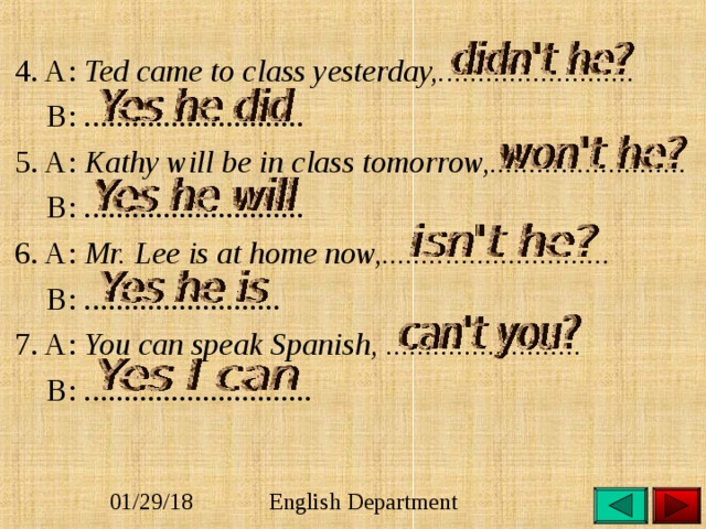  4. A: Ted came to class yesterday,.........................  B: ............................  5. A: Kathy will be in class tomorrow,.........................  B: ............................  6. A: Mr. Lee is at home now,.............................  B: .........................  7. A: You can speak Spanish, .........................  B: .............................  