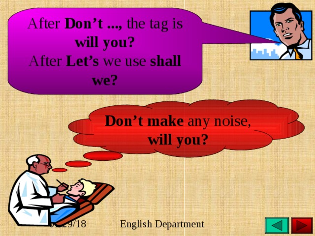 After Don’t ..., the tag is will you? After Let’s we use shall we? Don’t make any noise, will you? 