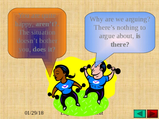 You are quite happy, aren’t?. The situation doesn’t bother you, does it? Why are we arguing? There’s nothing to argue about, is there?  