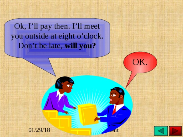 Ok, I’ll pay then. I’ll meet you outside at eight o’clock. Don’t be late, will you? OK. 