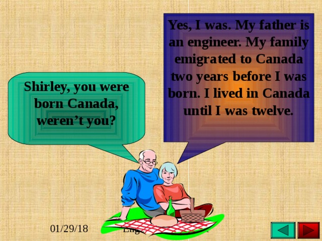 Yes, I was. My father is an engineer. My family emigrated to Canada two years before I was born. I lived in Canada until I was twelve. Shirley, you were born Canada, weren’t you? 