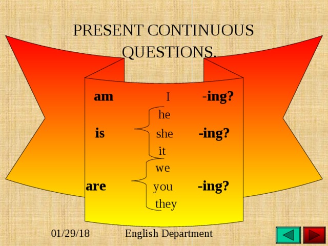  PRESENT CONTINUOUS  QUESTIONS.   am  I - ing?   he  is she -ing?  it  we  are you -ing?   they  