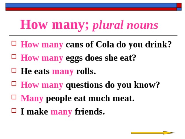 How many; plural nouns How many cans of Cola do you drink? How many eggs does she eat? He eats many rolls. How many questions do you know? Many people eat much meat. I make many friends. 
