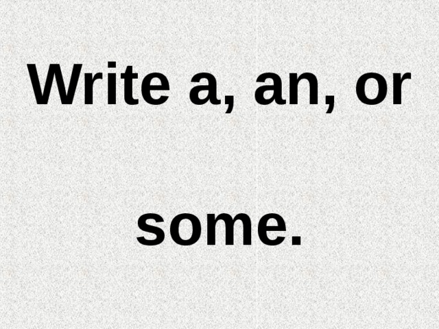 Write a, an, or  some. 