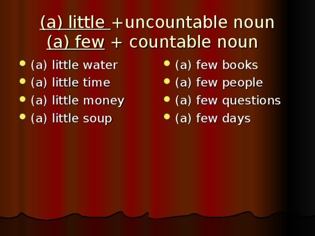 (a) little +uncountable noun  (a) few + countable noun (a) little water (a) little time (a) little money (a) little soup (a) few books (a) few people (a) few questions (a) few days 