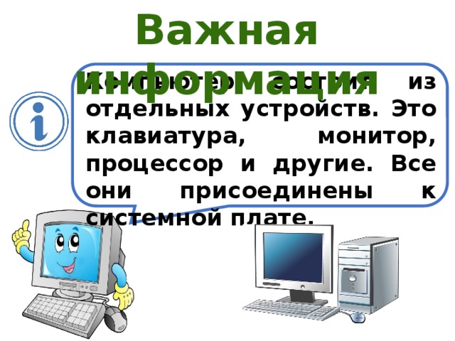 Важная информация Компьютер состоит из отдельных устройств. Это клавиатура, монитор, процессор и другие. Все они присоединены к системной плате. 