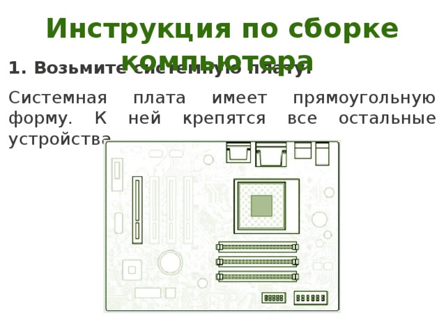 Инструкция по сборке компьютера Возьмите системную плату. Системная плата имеет прямоугольную форму. К ней крепятся все остальные устройства. 