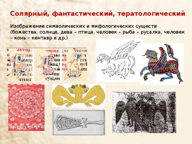 Солярный, фантастический, тератологический  Изображение символических и мифологических существ (божества, солнце, дева – птица, человек – рыба – русалка, человек – конь – кентавр и др.) 