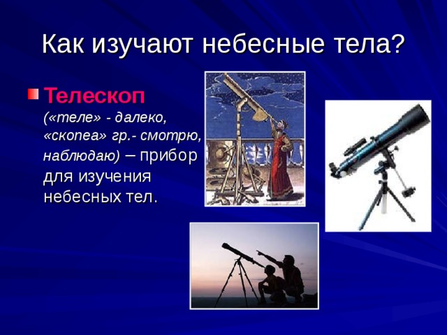 Как изучают небесные тела? Телескоп  («теле» - далеко, «скопеа» гр.- смотрю, наблюдаю) – прибор для изучения небесных тел. 